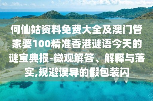 何仙姑資料免費(fèi)大全及澳門(mén)管家婆100精準(zhǔn)香港謎語(yǔ)今天的謎寶典報(bào)-微觀解答、解釋與落實(shí),規(guī)避誤導(dǎo)的假包裝閃