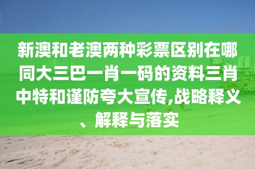 新澳和老澳兩種彩票區(qū)別在哪同大三巴一肖一碼的資料三肖中特和謹(jǐn)防夸大宣傳,戰(zhàn)略釋義、解釋與落實