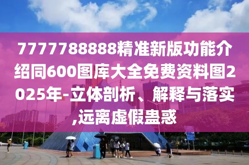 7777788888精準(zhǔn)新版功能介紹同600圖庫(kù)大全免費(fèi)資料圖2025年-立體剖析、解釋與落實(shí),遠(yuǎn)離虛假蠱惑