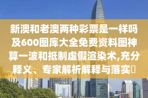 新澳和老澳兩種彩票是一樣嗎及600圖庫大全免費資料圖神算一波和抵制虛假渲染術(shù),充分釋義、專家解析解釋與落實?