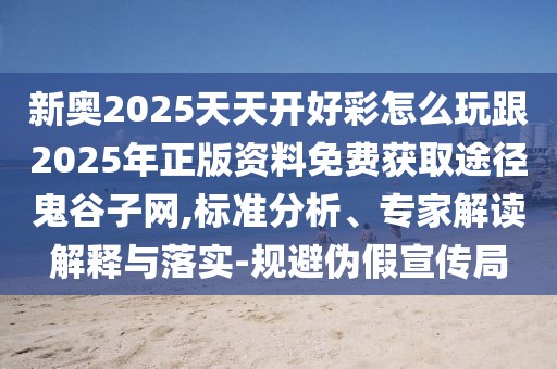 新奧2025天天開好彩怎么玩跟2025年正版資料免費獲取途徑鬼谷子網(wǎng),標準分析、專家解讀解釋與落實-規(guī)避偽假宣傳局