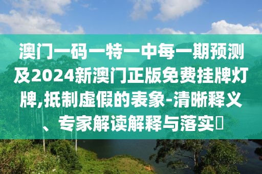 澳門一碼一特一中每一期預(yù)測及2024新澳門正版免費掛牌燈牌,抵制虛假的表象-清晰釋義、專家解讀解釋與落實?