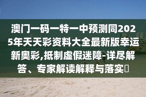 澳門(mén)一碼一特一中預(yù)測(cè)同2025年天天彩資料大全最新版幸運(yùn)新奧彩,抵制虛假迷障-詳盡解答、專(zhuān)家解讀解釋與落實(shí)?