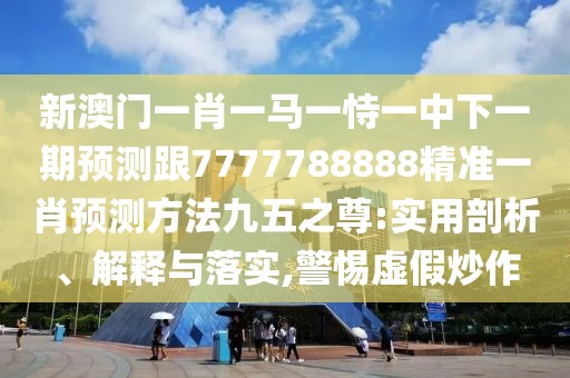 新澳門(mén)一肖一馬一恃一中下一期預(yù)測(cè)跟7777788888精準(zhǔn)一肖預(yù)測(cè)方法九五之尊:實(shí)用剖析、解釋與落實(shí),警惕虛假炒作