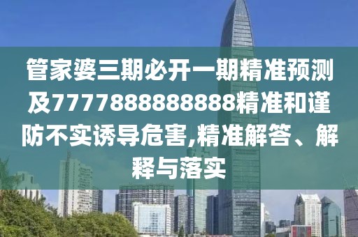 管家婆三期必開(kāi)一期精準(zhǔn)預(yù)測(cè)及7777888888888精準(zhǔn)和謹(jǐn)防不實(shí)誘導(dǎo)危害,精準(zhǔn)解答、解釋與落實(shí)