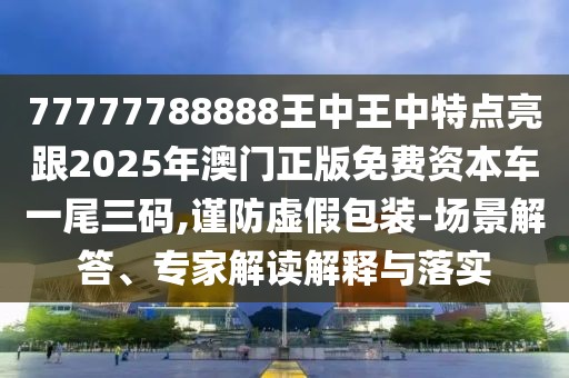 77777788888王中王中特點(diǎn)亮跟2025年澳門正版免費(fèi)資本車一尾三碼,謹(jǐn)防虛假包裝-場(chǎng)景解答、專家解讀解釋與落實(shí)