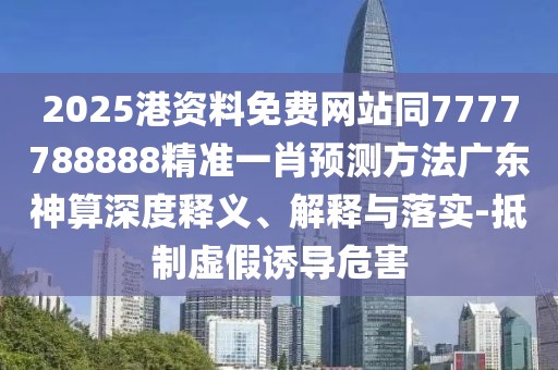 2025港資料免費網(wǎng)站同7777788888精準一肖預(yù)測方法廣東神算深度釋義、解釋與落實-抵制虛假誘導(dǎo)危害