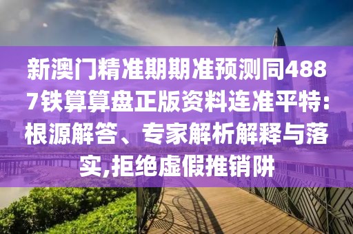 新澳門精準(zhǔn)期期準(zhǔn)預(yù)測(cè)同4887鐵算算盤正版資料連準(zhǔn)平特:根源解答、專家解析解釋與落實(shí),拒絕虛假推銷阱