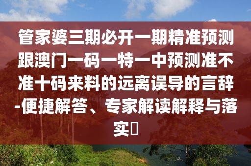 管家婆三期必開一期精準(zhǔn)預(yù)測(cè)跟澳門一碼一特一中預(yù)測(cè)準(zhǔn)不準(zhǔn)十碼來料的遠(yuǎn)離誤導(dǎo)的言辭-便捷解答、專家解讀解釋與落實(shí)?