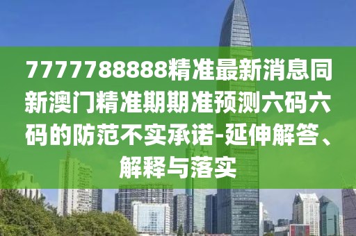 7777788888精準(zhǔn)最新消息同新澳門精準(zhǔn)期期準(zhǔn)預(yù)測(cè)六碼六碼的防范不實(shí)承諾-延伸解答、解釋與落實(shí)