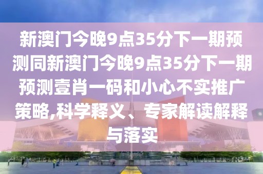 新澳門今晚9點(diǎn)35分下一期預(yù)測(cè)同新澳門今晚9點(diǎn)35分下一期預(yù)測(cè)壹肖一碼和小心不實(shí)推廣策略,科學(xué)釋義、專家解讀解釋與落實(shí)