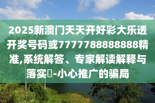 2025新澳門天天開好彩大樂透開獎號碼或7777788888888精準,系統(tǒng)解答、專家解讀解釋與落實?-小心推廣的騙局