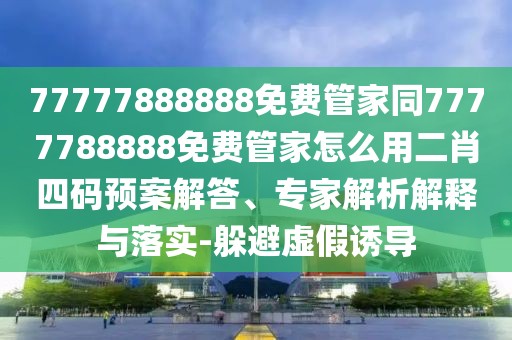 77777888888免費(fèi)管家同7777788888免費(fèi)管家怎么用二肖四碼預(yù)案解答、專(zhuān)家解析解釋與落實(shí)-躲避虛假誘導(dǎo)