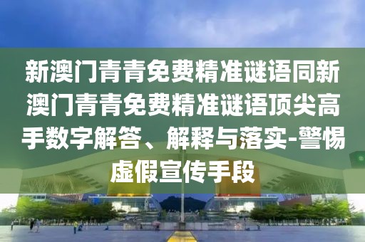 新澳門青青免費精準(zhǔn)謎語同新澳門青青免費精準(zhǔn)謎語頂尖高手數(shù)字解答、解釋與落實-警惕虛假宣傳手段