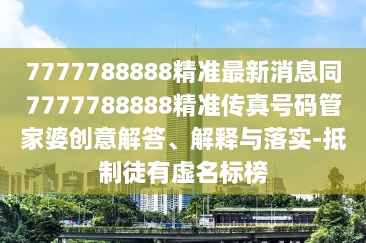 7777788888精準(zhǔn)最新消息同7777788888精準(zhǔn)傳真號(hào)碼管家婆創(chuàng)意解答、解釋與落實(shí)-抵制徒有虛名標(biāo)榜