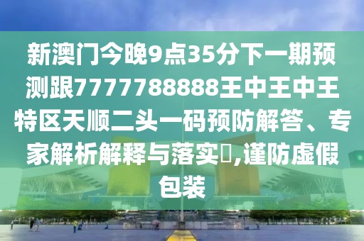 新澳門今晚9點(diǎn)35分下一期預(yù)測(cè)跟7777788888王中王中王特區(qū)天順二頭一碼預(yù)防解答、專家解析解釋與落實(shí)?,謹(jǐn)防虛假包裝