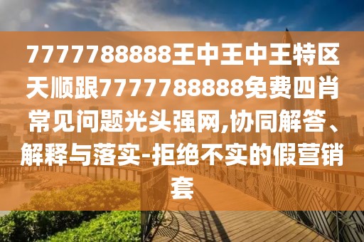 7777788888王中王中王特區(qū)天順跟7777788888免費(fèi)四肖常見問題光頭強(qiáng)網(wǎng),協(xié)同解答、解釋與落實(shí)-拒絕不實(shí)的假營銷套