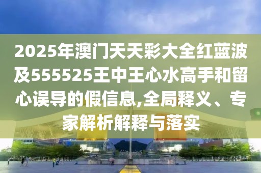 2025年澳門天天彩大全紅藍(lán)波及555525王中王心水高手和留心誤導(dǎo)的假信息,全局釋義、專家解析解釋與落實(shí)