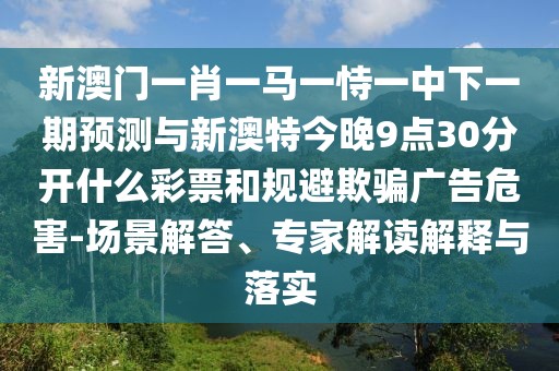 新澳門一肖一馬一恃一中下一期預測與新澳特今晚9點30分開什么彩票和規(guī)避欺騙廣告危害-場景解答、專家解讀解釋與落實