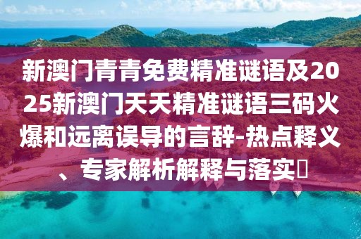 新澳門青青免費精準(zhǔn)謎語及2025新澳門天天精準(zhǔn)謎語三碼火爆和遠(yuǎn)離誤導(dǎo)的言辭-熱點釋義、專家解析解釋與落實?