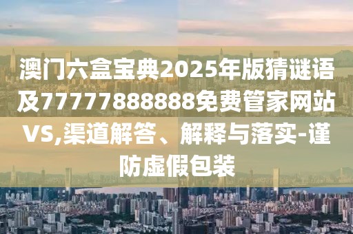 澳門六盒寶典2025年版猜謎語及77777888888免費管家網站VS,渠道解答、解釋與落實-謹防虛假包裝