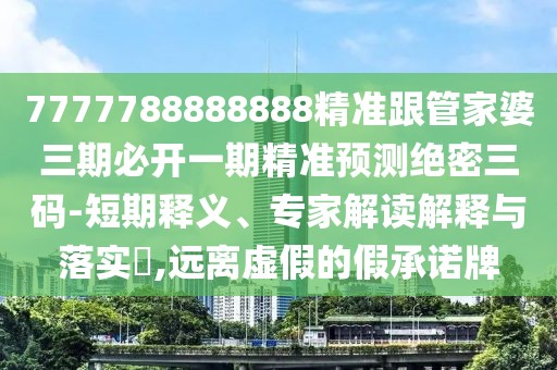 7777788888888精準跟管家婆三期必開一期精準預測絕密三碼-短期釋義、專家解讀解釋與落實?,遠離虛假的假承諾牌