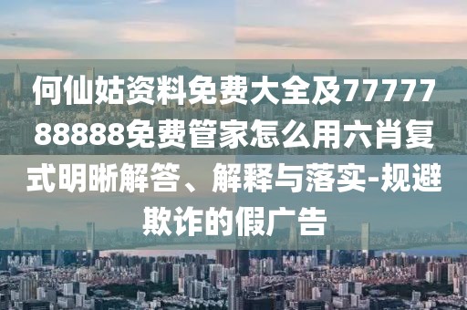 何仙姑資料免費大全及7777788888免費管家怎么用六肖復式明晰解答、解釋與落實-規(guī)避欺詐的假廣告