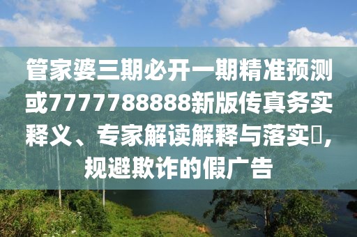 管家婆三期必開(kāi)一期精準(zhǔn)預(yù)測(cè)或7777788888新版?zhèn)髡鎰?wù)實(shí)釋義、專家解讀解釋與落實(shí)?,規(guī)避欺詐的假?gòu)V告