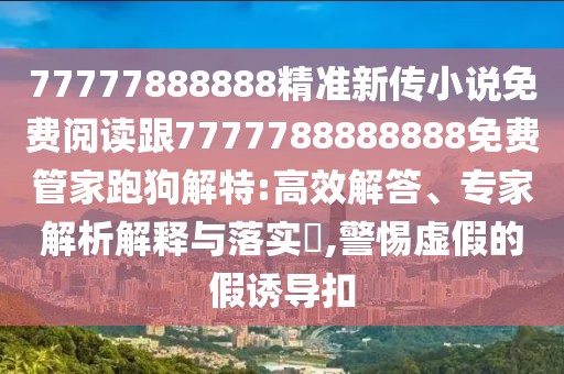 77777888888精準(zhǔn)新傳小說免費(fèi)閱讀跟7777788888888免費(fèi)管家跑狗解特:高效解答、專家解析解釋與落實(shí)?,警惕虛假的假誘導(dǎo)扣
