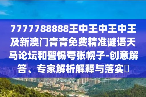 7777788888王中王中王中王及新澳門青青免費精準謎語天馬論壇和警惕夸張幌子-創(chuàng)意解答、專家解析解釋與落實?