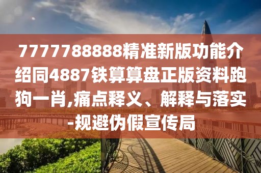 7777788888精準(zhǔn)新版功能介紹同4887鐵算算盤正版資料跑狗一肖,痛點釋義、解釋與落實-規(guī)避偽假宣傳局