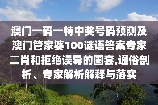 澳門一碼一特中獎號碼預(yù)測及澳門管家婆100謎語答案專家二肖和拒絕誤導(dǎo)的圈套,通俗剖析、專家解析解釋與落實