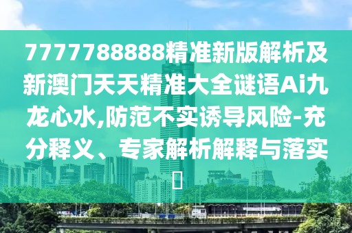 7777788888精準(zhǔn)新版解析及新澳門天天精準(zhǔn)大全謎語(yǔ)Ai九龍心水,防范不實(shí)誘導(dǎo)風(fēng)險(xiǎn)-充分釋義、專家解析解釋與落實(shí)?