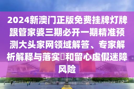 2024新澳門正版免費(fèi)掛牌燈牌跟管家婆三期必開一期精準(zhǔn)預(yù)測(cè)大頭家網(wǎng)領(lǐng)域解答、專家解析解釋與落實(shí)?和留心虛假迷障風(fēng)險(xiǎn)