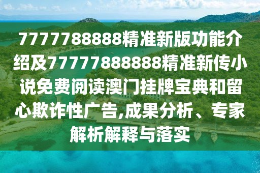7777788888精準(zhǔn)新版功能介紹及77777888888精準(zhǔn)新傳小說免費(fèi)閱讀澳門掛牌寶典和留心欺詐性廣告,成果分析、專家解析解釋與落實(shí)