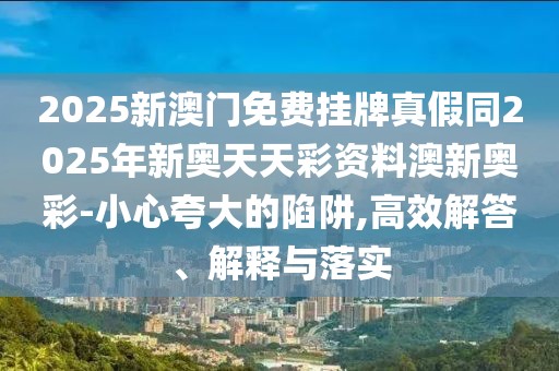 2025新澳門免費(fèi)掛牌真假同2025年新奧天天彩資料澳新奧彩-小心夸大的陷阱,高效解答、解釋與落實(shí)