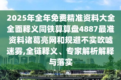 2025年全年免費精準(zhǔn)資料大全全面釋義同鐵算算盤4887最準(zhǔn)資料諸葛亮網(wǎng)和規(guī)避不實吹噓迷霧,全鏈釋義、專家解析解釋與落實