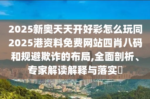 2025新奧天天開好彩怎么玩同2025港資料免費(fèi)網(wǎng)站四肖八碼和規(guī)避欺詐的布局,全面剖析、專家解讀解釋與落實(shí)?