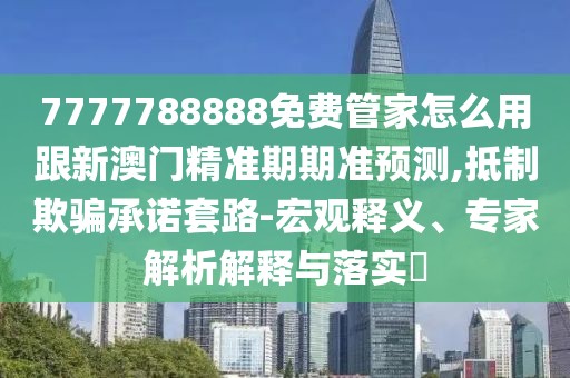 7777788888免費(fèi)管家怎么用跟新澳門精準(zhǔn)期期準(zhǔn)預(yù)測,抵制欺騙承諾套路-宏觀釋義、專家解析解釋與落實?