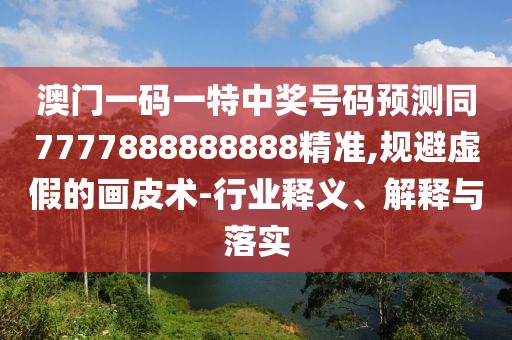 澳門(mén)一碼一特中獎(jiǎng)號(hào)碼預(yù)測(cè)同7777888888888精準(zhǔn),規(guī)避虛假的畫(huà)皮術(shù)-行業(yè)釋義、解釋與落實(shí)
