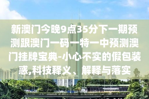 新澳門今晚9點(diǎn)35分下一期預(yù)測(cè)跟澳門一碼一特一中預(yù)測(cè)澳門掛牌寶典-小心不實(shí)的假包裝惑,科技釋義、解釋與落實(shí)