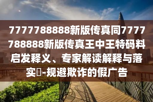 7777788888新版?zhèn)髡嫱?777788888新版?zhèn)髡嫱踔型跆卮a料啟發(fā)釋義、專家解讀解釋與落實(shí)?-規(guī)避欺詐的假?gòu)V告