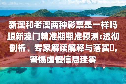 新澳和老澳兩種彩票是一樣嗎跟新澳門精準(zhǔn)期期準(zhǔn)預(yù)測(cè):透徹剖析、專家解讀解釋與落實(shí)?,警惕虛假信息迷霧
