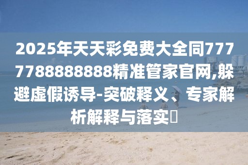 2025年天天彩免費(fèi)大全同7777788888888精準(zhǔn)管家官網(wǎng),躲避虛假誘導(dǎo)-突破釋義、專家解析解釋與落實(shí)?