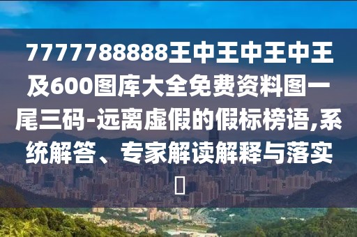 7777788888王中王中王中王及600圖庫大全免費資料圖一尾三碼-遠離虛假的假標榜語,系統(tǒng)解答、專家解讀解釋與落實?