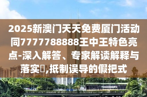 2025新澳門天天免費(fèi)廈門活動(dòng)同7777788888王中王特色亮點(diǎn)-深入解答、專家解讀解釋與落實(shí)?,抵制誤導(dǎo)的假把式