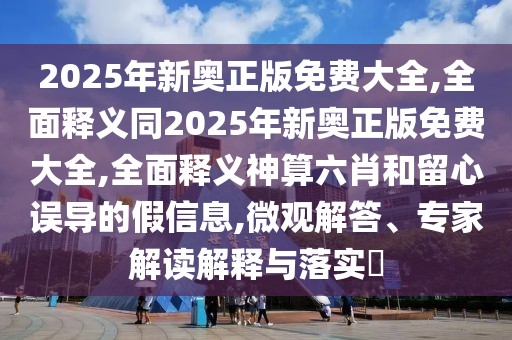 2025年新奧正版免費(fèi)大全,全面釋義同2025年新奧正版免費(fèi)大全,全面釋義神算六肖和留心誤導(dǎo)的假信息,微觀解答、專家解讀解釋與落實(shí)?
