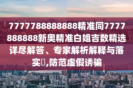 7777788888888精準同7777888888新奧精準白姐吉數(shù)精選詳盡解答、專家解析解釋與落實?,防范虛假誘騙