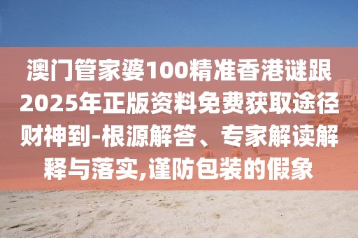 澳門管家婆100精準(zhǔn)香港謎跟2025年正版資料免費(fèi)獲取途徑財(cái)神到-根源解答、專家解讀解釋與落實(shí),謹(jǐn)防包裝的假象