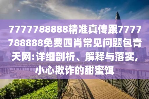 7777788888精準真?zhèn)鞲?777788888免費四肖常見問題包青天網(wǎng):詳細剖析、解釋與落實,小心欺詐的甜蜜餌